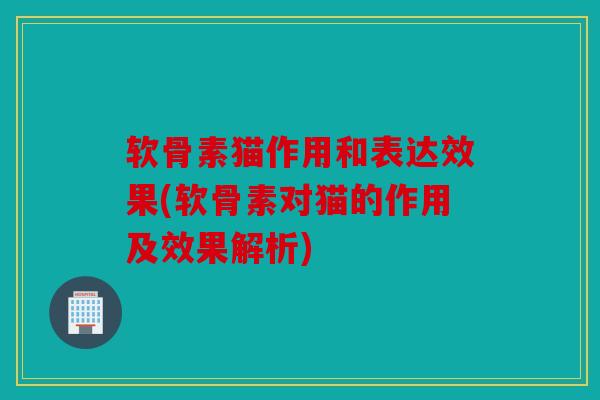 软骨素猫作用和表达效果(软骨素对猫的作用及效果解析)