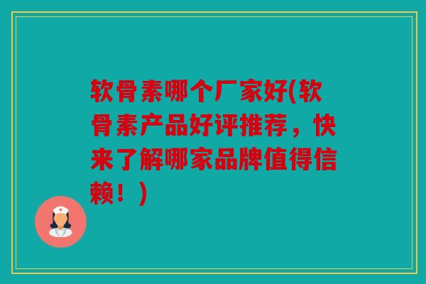 软骨素哪个厂家好(软骨素产品好评推荐，快来了解哪家品牌值得信赖！)
