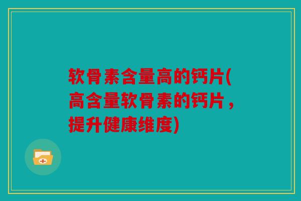 软骨素含量高的钙片(高含量软骨素的钙片，提升健康维度)