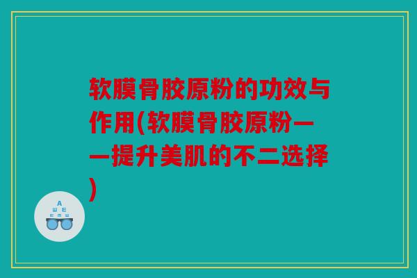 软膜骨胶原粉的功效与作用(软膜骨胶原粉——提升美肌的不二选择)