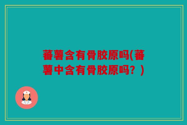 蕃薯含有骨胶原吗(蕃薯中含有骨胶原吗？)