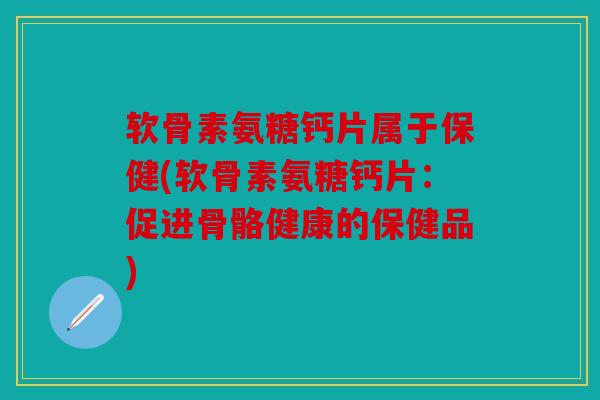 软骨素氨糖钙片属于保健(软骨素氨糖钙片:促进骨骼健康的保健品)-第1张图片-关节骑士 软骨素氨糖钙片属于保健(软骨素氨糖钙片:促进骨骼健康的保健品)-第1张图片-关节骑士