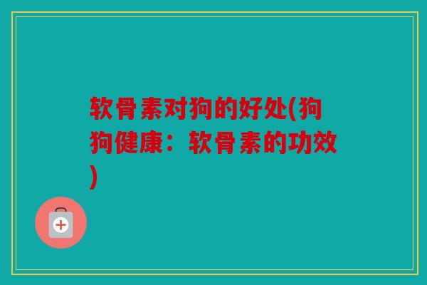 软骨素对狗的好处(狗狗健康：软骨素的功效)