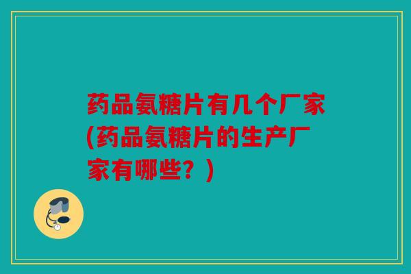 药品氨糖片有几个厂家(药品氨糖片的生产厂家有哪些？)
