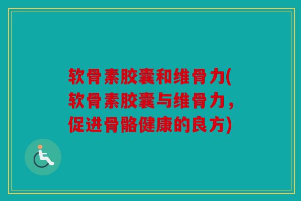 软骨素胶囊和维骨力(软骨素胶囊与维骨力，促进骨骼健康的良方)