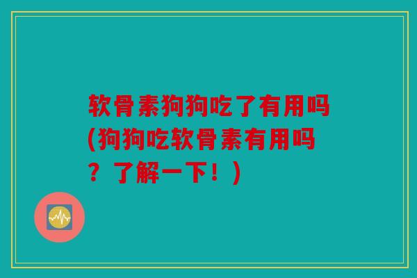软骨素狗狗吃了有用吗(狗狗吃软骨素有用吗？了解一下！)