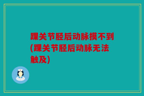 踝关节胫后动脉摸不到(踝关节胫后动脉无法触及)