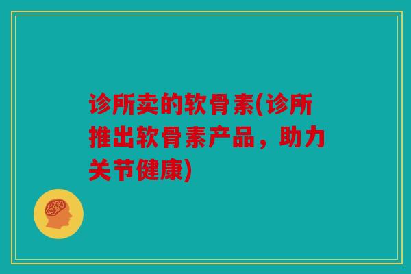 诊所卖的软骨素(诊所推出软骨素产品，助力关节健康)