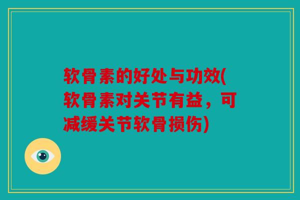 软骨素的好处与功效(软骨素对关节有益，可减缓关节软骨损伤)