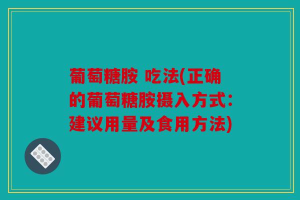 葡萄糖胺 吃法(正确的葡萄糖胺摄入方式：建议用量及食用方法)