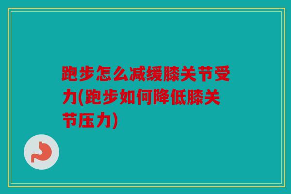 跑步怎么减缓膝关节受力(跑步如何降低膝关节压力)