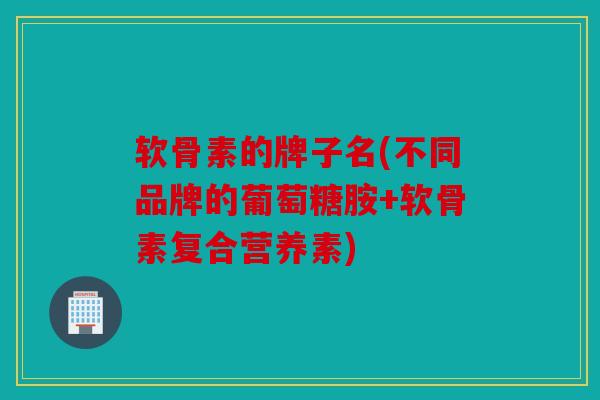 软骨素的牌子名(不同品牌的葡萄糖胺+软骨素复合营养素)
