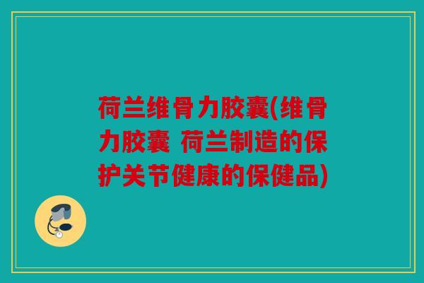 荷兰维骨力胶囊(维骨力胶囊 荷兰制造的保护关节健康的保健品)