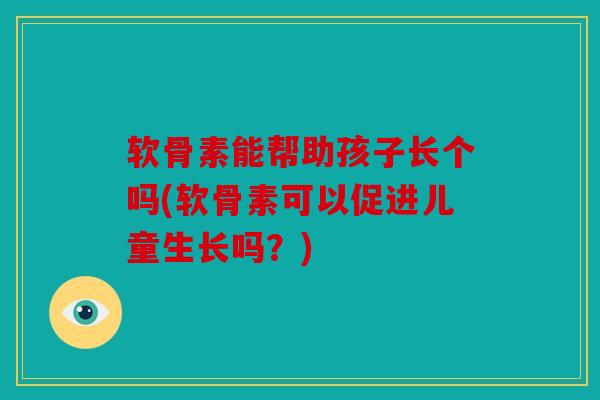 软骨素能帮助孩子长个吗(软骨素可以促进儿童生长吗？)