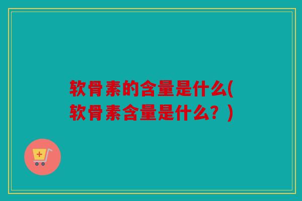 软骨素的含量是什么(软骨素含量是什么？)