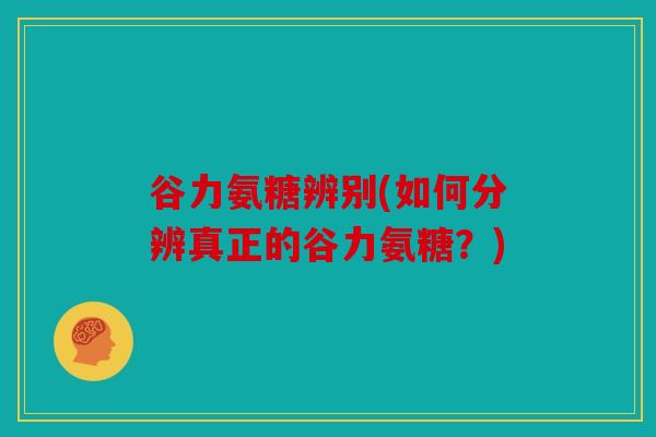 谷力氨糖辨别(如何分辨真正的谷力氨糖?)-第1张图片-关节骑士 谷力氨糖辨别(如何分辨真正的谷力氨糖?)-第1张图片-关节骑士