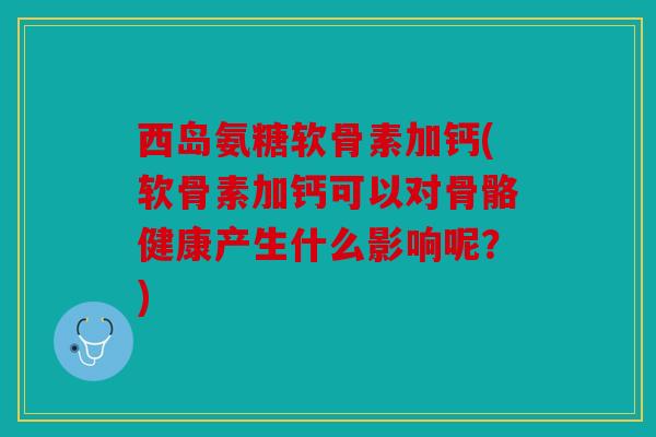 西岛氨糖软骨素加钙(软骨素加钙可以对骨骼健康产生什么影响呢？)