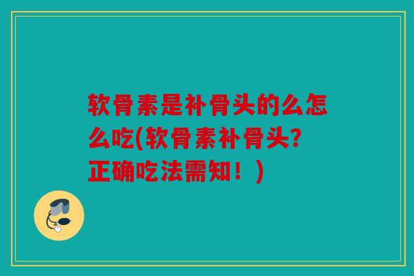 软骨素是补骨头的么怎么吃(软骨素补骨头？正确吃法需知！)