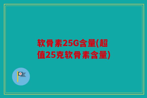 软骨素25G含量(超值25克软骨素含量)-第1张图片-关节骑士