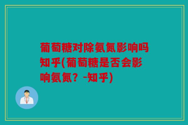 葡萄糖对除氨氮影响吗知乎(葡萄糖是否会影响氨氮？-知乎)