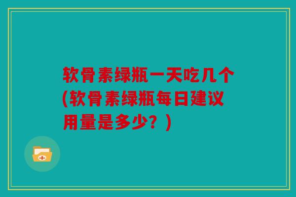 软骨素绿瓶一天吃几个(软骨素绿瓶每日建议用量是多少？)