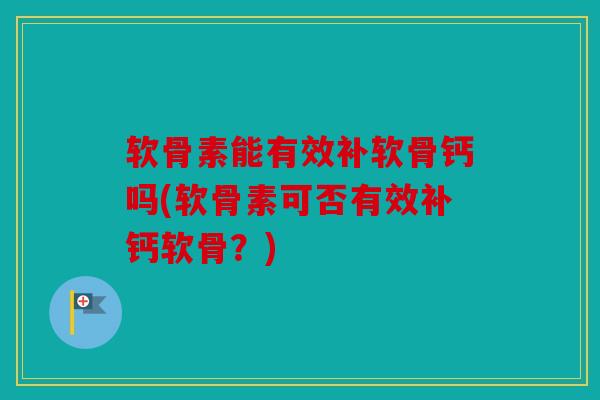 软骨素能有效补软骨钙吗(软骨素可否有效补钙软骨？)-第1张图片-关节骑士
