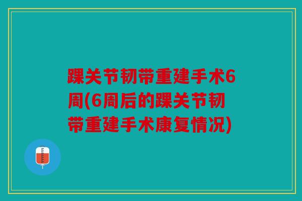踝关节韧带重建手术6周(6周后的踝关节韧带重建手术康复情况)