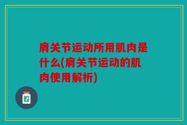 肩关节运动所用肌肉是什么(肩关节运动的肌肉使用解析)