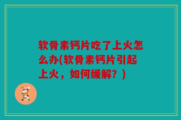 软骨素钙片吃了上火怎么办(软骨素钙片引起上火，如何缓解？)
