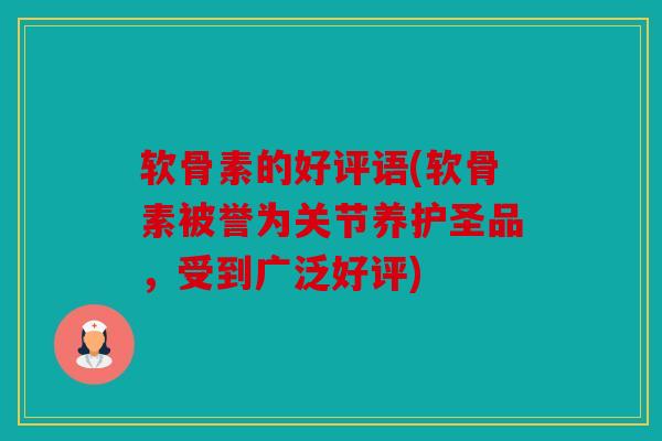 软骨素的好评语(软骨素被誉为关节养护圣品，受到广泛好评)