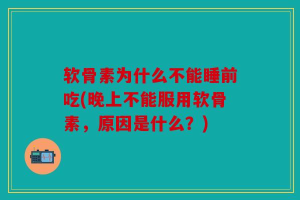 软骨素为什么不能睡前吃(晚上不能服用软骨素，原因是什么？)