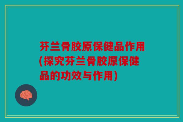 芬兰骨胶原保健品作用(探究芬兰骨胶原保健品的功效与作用)-第1张图片-关节骑士