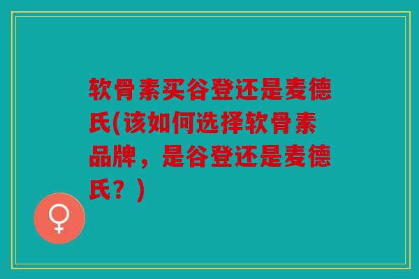 软骨素买谷登还是麦德氏(该如何选择软骨素品牌，是谷登还是麦德氏？)