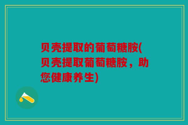 贝壳提取的葡萄糖胺(贝壳提取葡萄糖胺，助您健康养生)-第1张图片-关节骑士