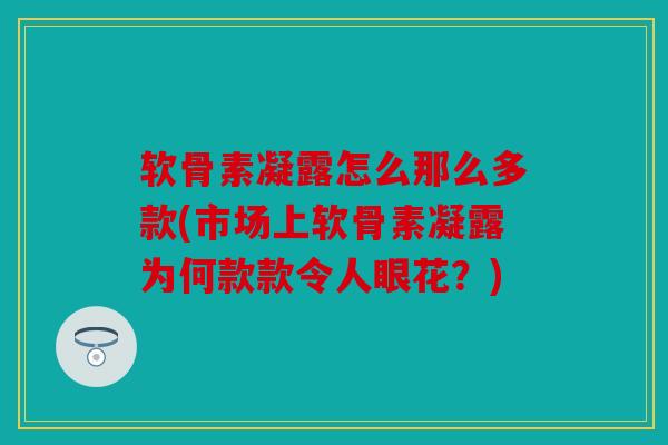 软骨素凝露怎么那么多款(市场上软骨素凝露为何款款令人眼花？)