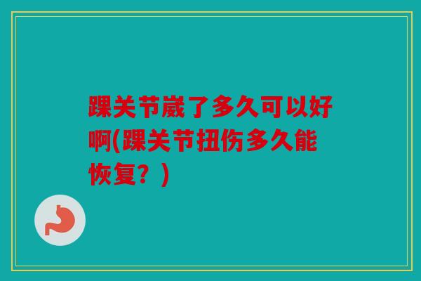 踝关节崴了多久可以好啊(踝关节扭伤多久能恢复?)-第1张图片-关节骑士 踝关节崴了多久可以好啊(踝关节扭伤多久能恢复?)-第1张图片-关节骑士
