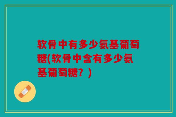 软骨中有多少氨基葡萄糖(软骨中含有多少氨基葡萄糖？)