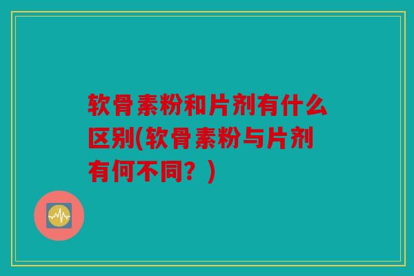 软骨素粉和片剂有什么区别(软骨素粉与片剂有何不同？)