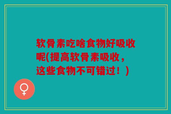 软骨素吃啥食物好吸收呢(提高软骨素吸收，这些食物不可错过！)