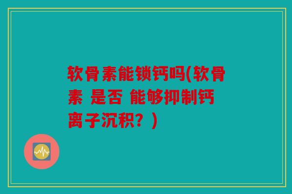 软骨素能锁钙吗(软骨素 是否 能够抑制钙离子沉积？)