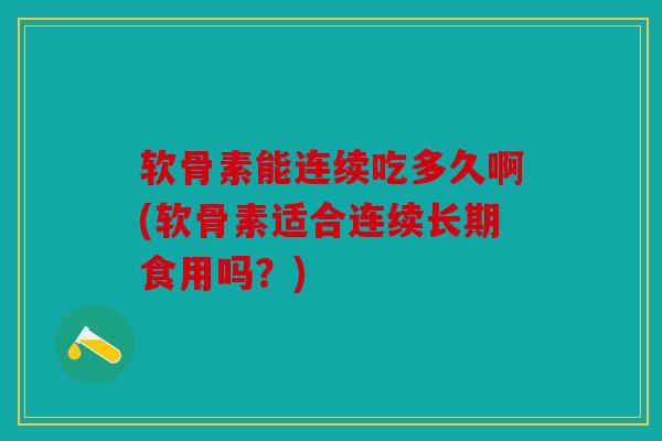 软骨素能连续吃多久啊(软骨素适合连续长期食用吗？)
