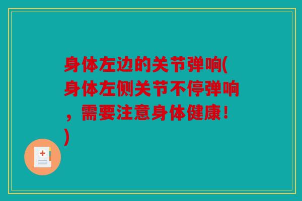身体左边的关节弹响(身体左侧关节不停弹响，需要注意身体健康！)