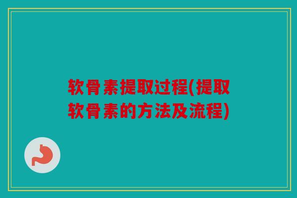 软骨素提取过程(提取软骨素的方法及流程)