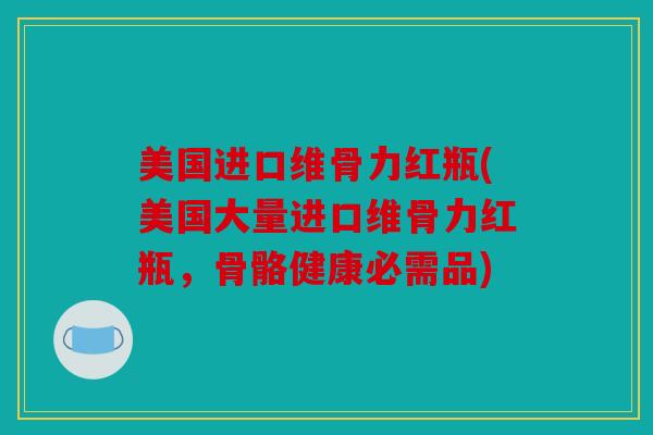 美国进口维骨力红瓶(美国大量进口维骨力红瓶，骨骼健康必需品)
