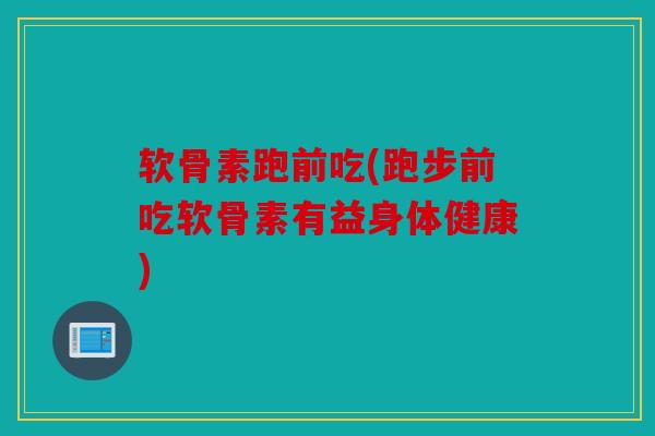 软骨素跑前吃(跑步前吃软骨素有益身体健康)