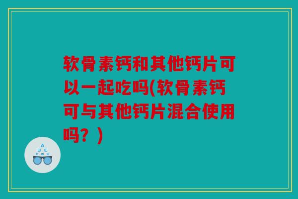 软骨素钙和其他钙片可以一起吃吗(软骨素钙可与其他钙片混合使用吗？)