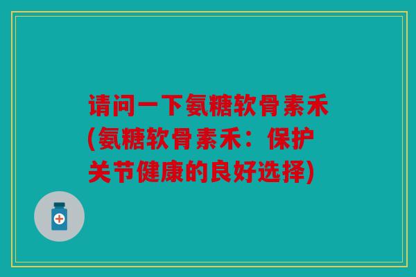 请问一下氨糖软骨素禾(氨糖软骨素禾：保护关节健康的良好选择)