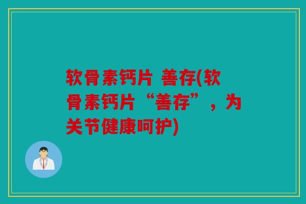 软骨素钙片 善存(软骨素钙片“善存”，为关节健康呵护)