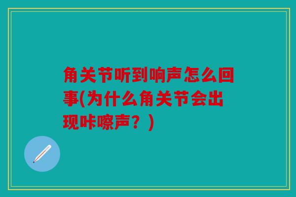 角关节听到响声怎么回事(为什么角关节会出现咔嚓声？)