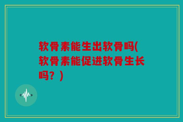 软骨素能生出软骨吗(软骨素能促进软骨生长吗？)